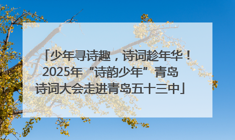 少年寻诗趣，诗词趁年华！2025年“诗韵少年”青岛诗词大会走进青岛五十三中