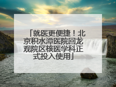 就医更便捷！北京积水潭医院回龙观院区核医学科正式投入使用