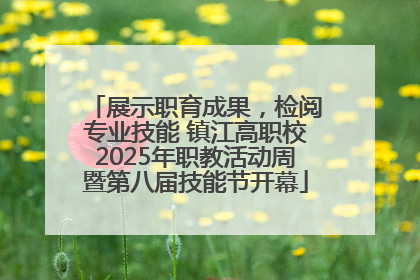 展示职育成果，检阅专业技能 镇江高职校2025年职教活动周暨第八届技能节开幕