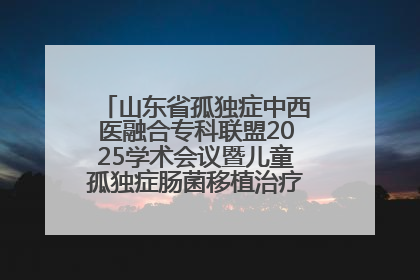 山东省孤独症中西医融合专科联盟2025学术会议暨儿童孤独症肠菌移植治疗技术培训举办