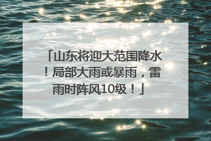 山东将迎大范围降水！局部大雨或暴雨，雷雨时阵风10级！