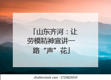 山东齐河：让劳模精神宣讲一路“声”花