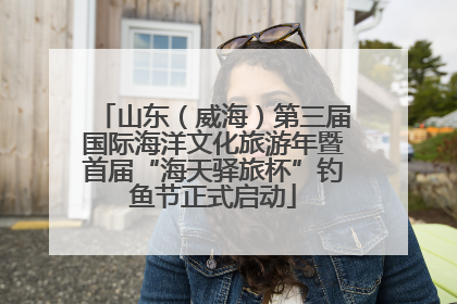 山东（威海）第三届国际海洋文化旅游年暨首届“海天驿旅杯”钓鱼节正式启动
