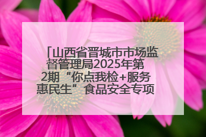 山西省晋城市市场监督管理局2025年第2期“你点我检+服务惠民生”食品安全专项监督抽检信息通告