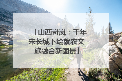 山西岢岚：千年宋长城下绘就农文旅融合新图景