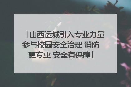 山西运城引入专业力量参与校园安全治理 消防更专业 安全有保障