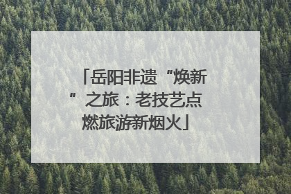 岳阳非遗“焕新”之旅：老技艺点燃旅游新烟火