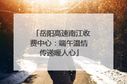 岳阳高速南江收费中心：端午温情传递暖人心