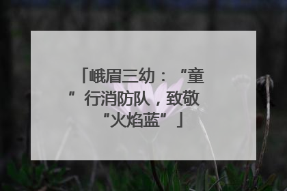 峨眉三幼：“童”行消防队，致敬“火焰蓝”