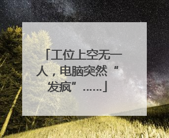 工位上空无一人，电脑突然“发疯”……
