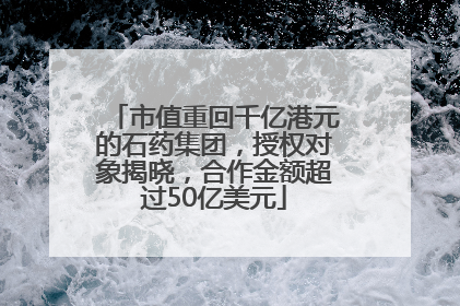 市值重回千亿港元的石药集团，授权对象揭晓，合作金额超过50亿美元