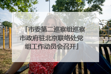 市委第二巡察组巡察市政府驻北京联络处党组工作动员会召开
