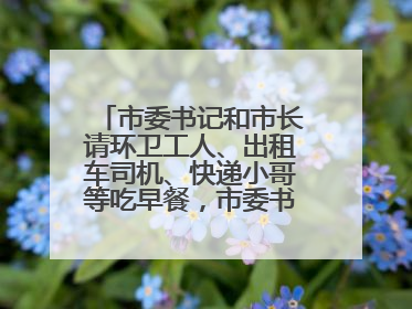 市委书记和市长请环卫工人、出租车司机、快递小哥等吃早餐，市委书记：坚决不作秀，不搞提前彩排