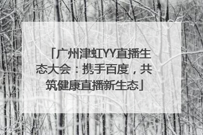 广州津虹YY直播生态大会：携手百度，共筑健康直播新生态