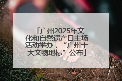 广州2025年文化和自然遗产日主场活动举办，“广州十大文物地标”公布