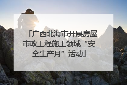 广西北海市开展房屋市政工程施工领域“安全生产月”活动