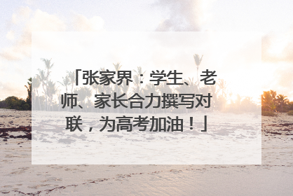 张家界：学生、老师、家长合力撰写对联，为高考加油！