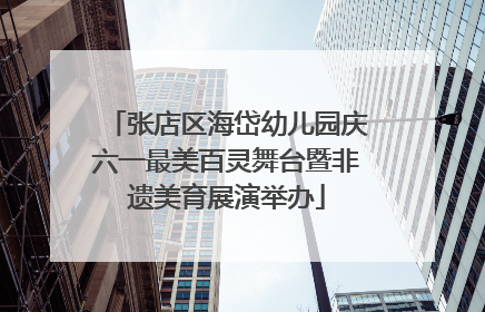 张店区海岱幼儿园庆六一最美百灵舞台暨非遗美育展演举办