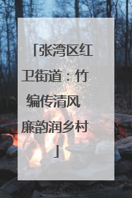 张湾区红卫街道：竹编传清风 廉韵润乡村