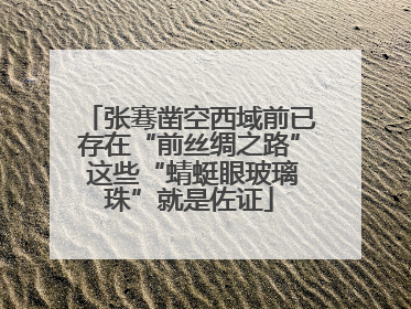 张骞凿空西域前已存在“前丝绸之路” 这些“蜻蜓眼玻璃珠”就是佐证