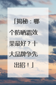 揭秘：哪个防晒霜效果最好？十大品牌争先出招！