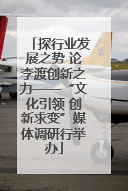 探行业发展之势 论李渡创新之力——“文化引领 创新求变”媒体调研行举办