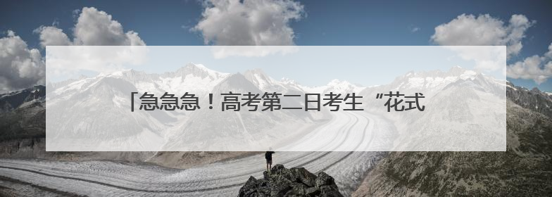 急急急！高考第二日考生“花式”出状况，民警出招化解难关