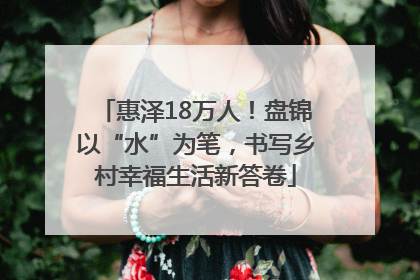 惠泽18万人！盘锦以“水”为笔，书写乡村幸福生活新答卷