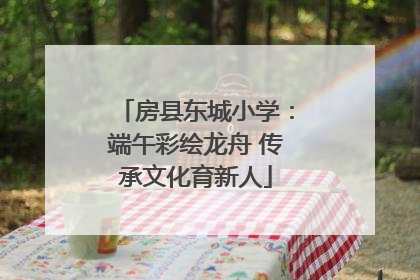 房县东城小学：端午彩绘龙舟 传承文化育新人