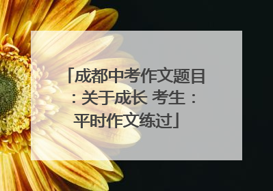 成都中考作文题目：关于成长 考生：平时作文练过