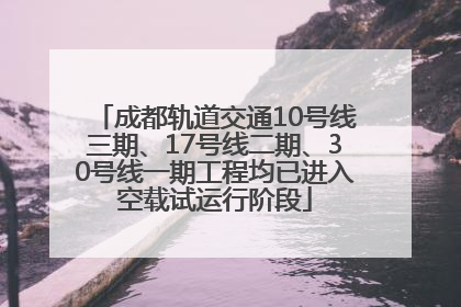 成都轨道交通10号线三期、17号线二期、30号线一期工程均已进入空载试运行阶段