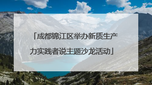 成都锦江区举办新质生产力实践者说主题沙龙活动