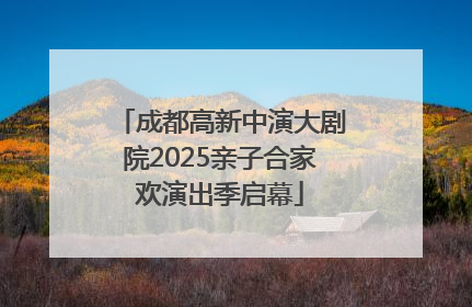 成都高新中演大剧院2025亲子合家欢演出季启幕