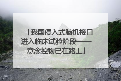 我国侵入式脑机接口进入临床试验阶段——意念控物已在路上