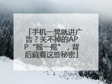 手机一晃就进广告？关不掉的APP“摇一摇”，背后藏着这些秘密