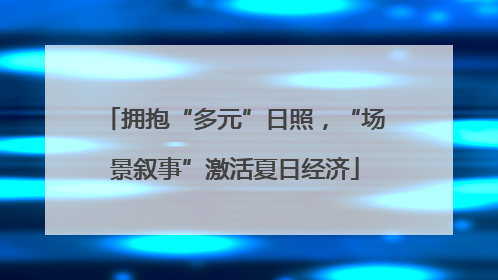 拥抱“多元”日照，“场景叙事”激活夏日经济