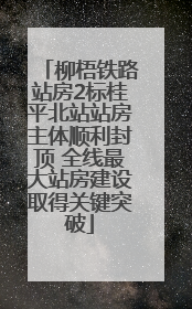 柳梧铁路站房2标桂平北站站房主体顺利封顶 全线最大站房建设取得关键突破
