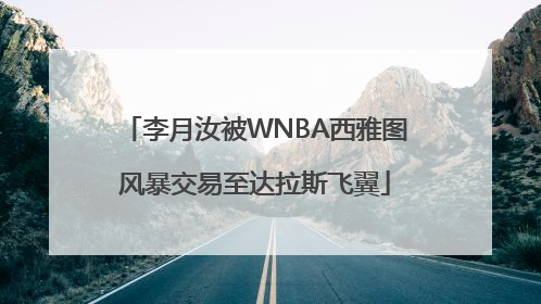 李月汝被WNBA西雅图风暴交易至达拉斯飞翼