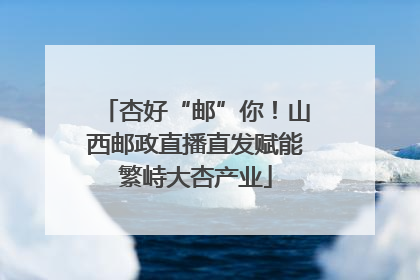 杏好“邮”你！山西邮政直播直发赋能繁峙大杏产业