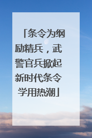 条令为纲励精兵，武警官兵掀起新时代条令学用热潮
