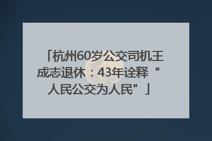 杭州60岁公交司机王成志退休：43年诠释“人民公交为人民”