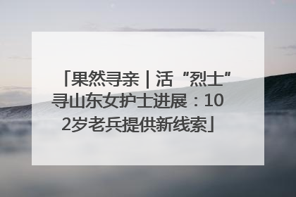 果然寻亲｜活“烈士”寻山东女护士进展：102岁老兵提供新线索