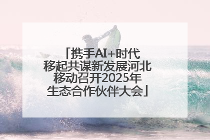 携手AI+时代 移起共谋新发展河北移动召开2025年生态合作伙伴大会