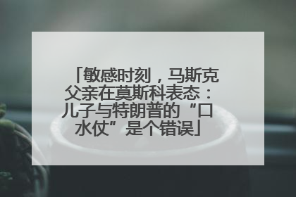 敏感时刻，马斯克父亲在莫斯科表态：儿子与特朗普的“口水仗”是个错误