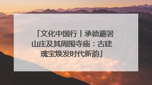 文化中国行丨承德避暑山庄及其周围寺庙：古建瑰宝焕发时代新韵
