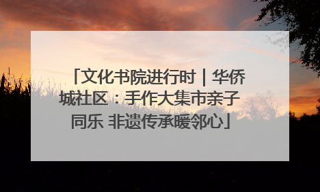 文化书院进行时｜华侨城社区：手作大集市亲子同乐 非遗传承暖邻心