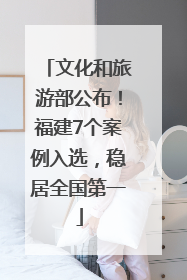 文化和旅游部公布！福建7个案例入选，稳居全国第一