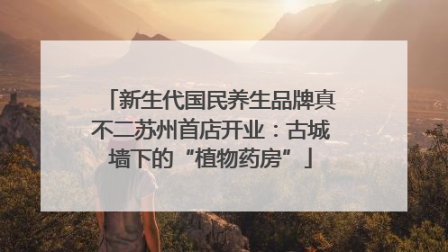 新生代国民养生品牌真不二苏州首店开业：古城墙下的“植物药房”