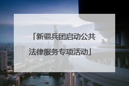 新疆兵团启动公共法律服务专项活动