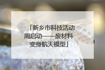 新乡市科技活动周启动——废材料变身航天模型